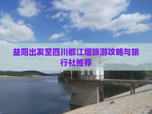 益阳出发至四川都江堰旅游攻略与旅行社推荐