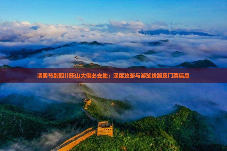 清明节到四川乐山大佛必去地：深度攻略与游览线路及门票信息