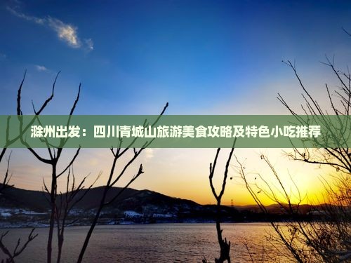 滁州出发：四川青城山旅游美食攻略及特色小吃推荐
