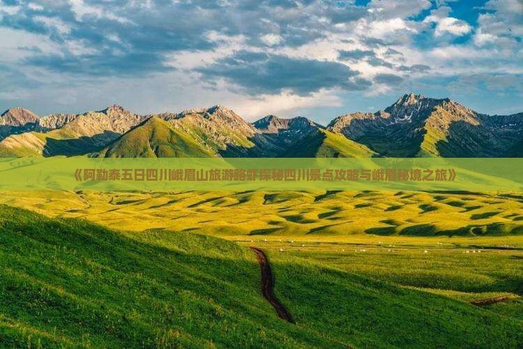 《阿勒泰五日四川峨眉山旅游路虾探秘四川景点攻略与峨眉秘境之旅》