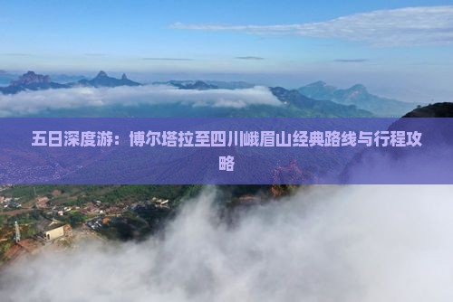五日深度游：博尔塔拉至四川峨眉山经典路线与行程攻略