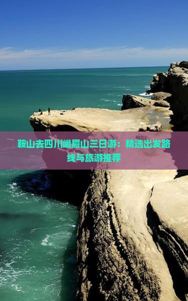 鞍山去四川峨眉山三日游：精选出发路线与旅游推荐