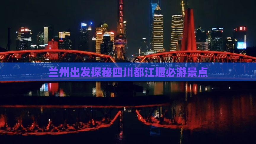 兰州出发探秘四川都江堰必游景点