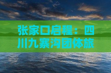 张家口启程：四川九寨沟团体旅游攻略