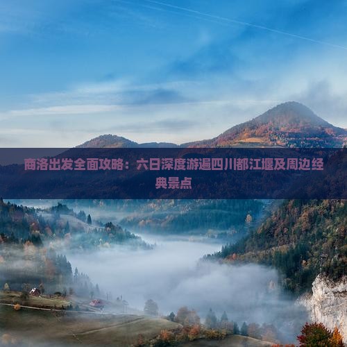 商洛出发全面攻略：六日深度游遍四川都江堰及周边经典景点