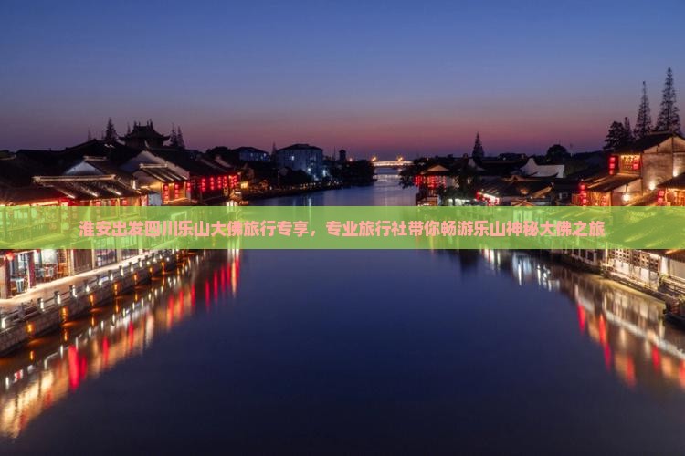 淮安出发四川乐山大佛旅行专享，专业旅行社带你畅游乐山神秘大佛之旅