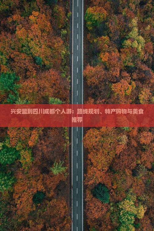 兴安盟到四川成都个人游：路线规划、特产购物与美食推荐