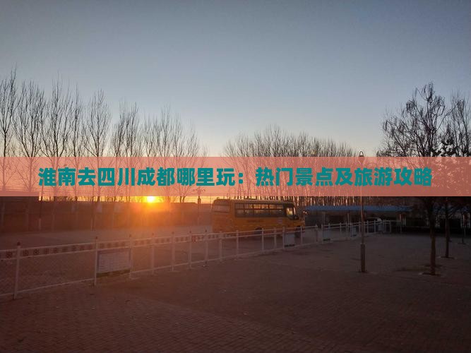 淮南去四川成都哪里玩：热门景点及旅游攻略