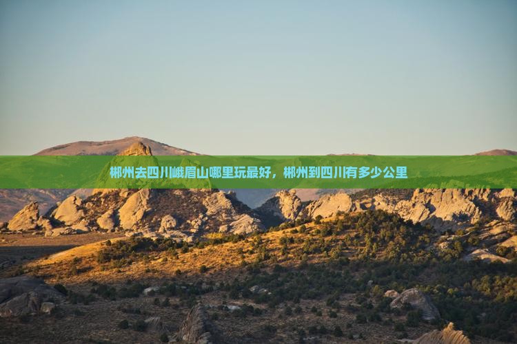 郴州去四川峨眉山哪里玩 郴州去四川峨眉山哪里玩