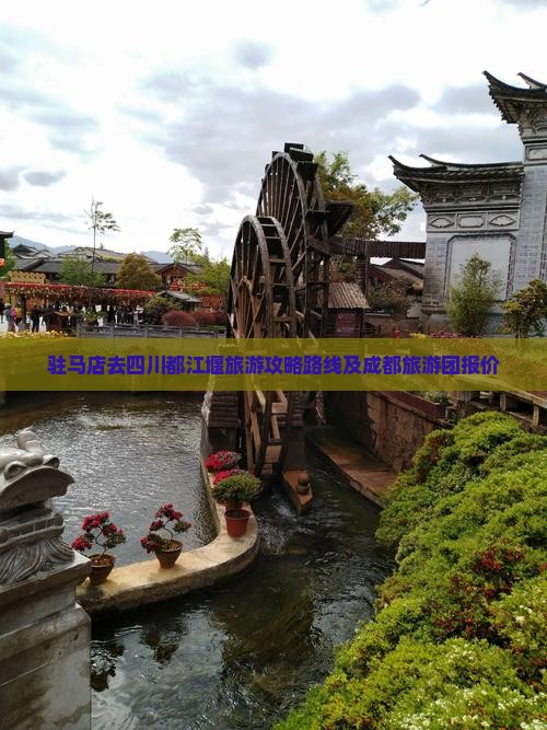 驻马店去四川都江堰旅游