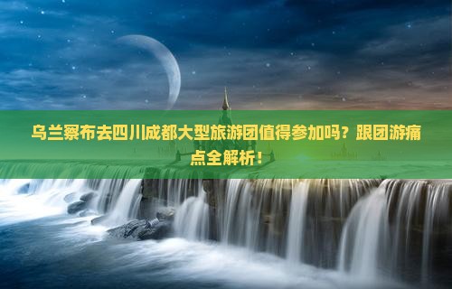 乌兰察布去四川成都大型旅游团