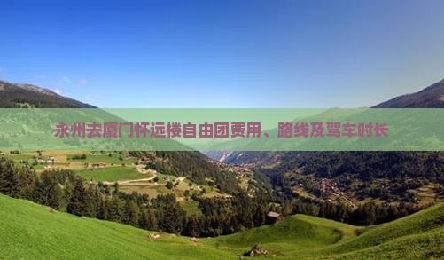永州去厦门怀远楼自由团费用、路线及驾车时长