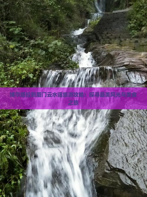 博尔塔拉到厦门云水谣旅游攻略：探寻最美风光与美食之旅