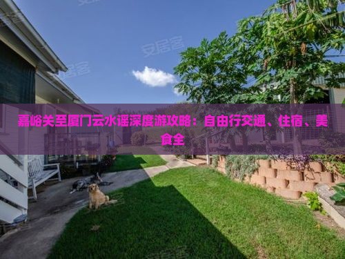 嘉峪关至厦门云水谣深度游攻略：自由行交通、住宿、美食全