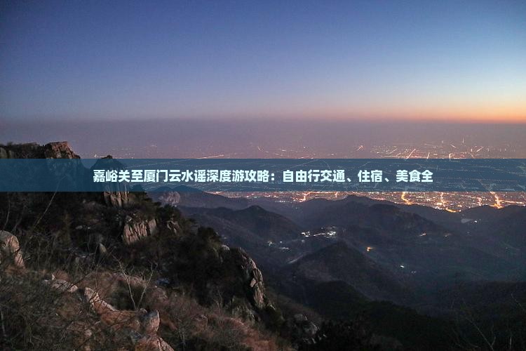 嘉峪关至厦门云水谣深度游攻略：自由行交通、住宿、美食全