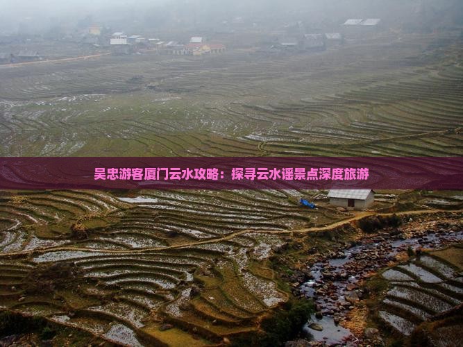 吴忠游客厦门云水攻略：探寻云水谣景点深度旅游