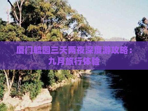 厦门毓园三天两夜深度游攻略：九月旅行体验