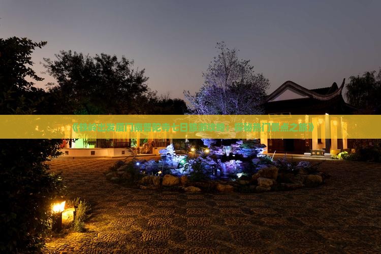 《铁岭出发厦门南普陀寺七日旅游攻略：探秘热门景点之旅》