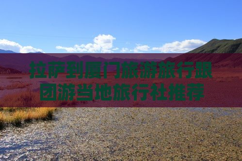拉萨到厦门旅游旅行跟团游当地旅行社推荐