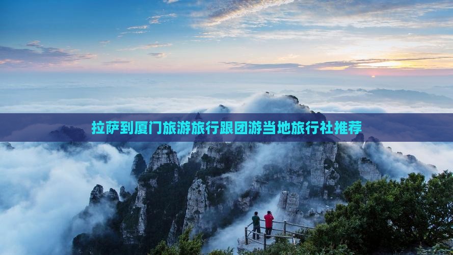 拉萨到厦门旅游旅行跟团游当地旅行社推荐