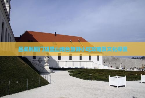 吕梁到厦门胡里山炮台旅游小吃攻略及文化探索