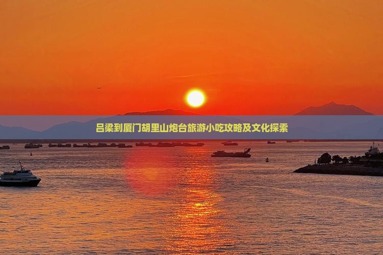 吕梁到厦门胡里山炮台旅游小吃攻略及文化探索