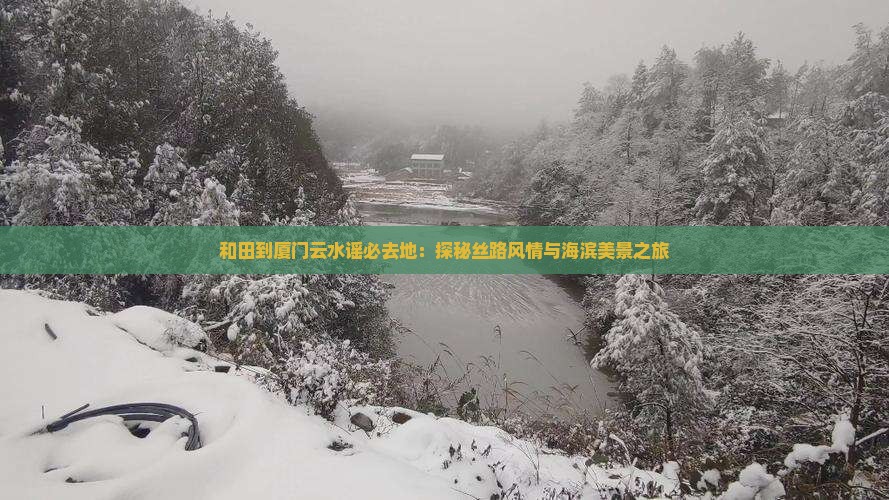 和田到厦门云水谣必去地：探秘丝路风情与海滨美景之旅