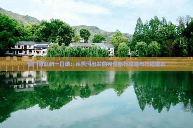 厦门鼓浪屿一日游：从黑河出发的完整旅行攻略与行程规划