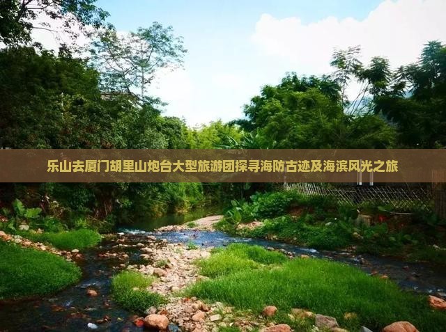 乐山去厦门胡里山炮台大型旅游团探寻海防古迹及海滨风光之旅