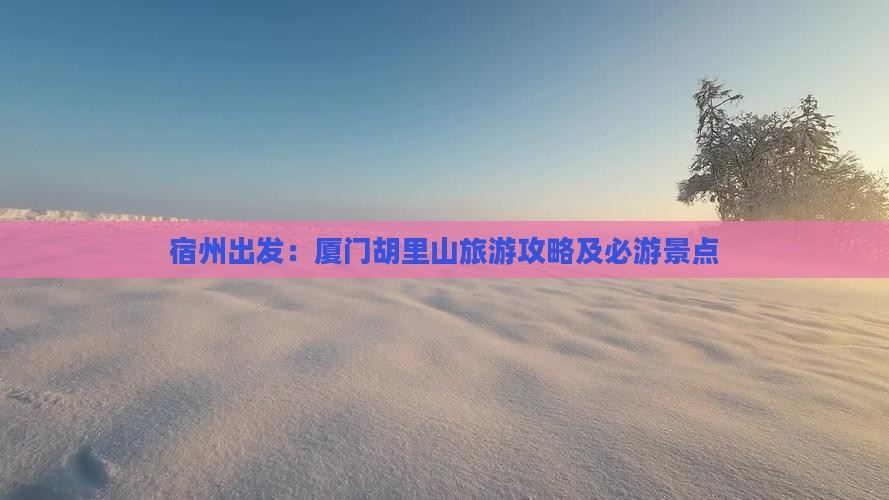 宿州出发：厦门胡里山旅游攻略及必游景点