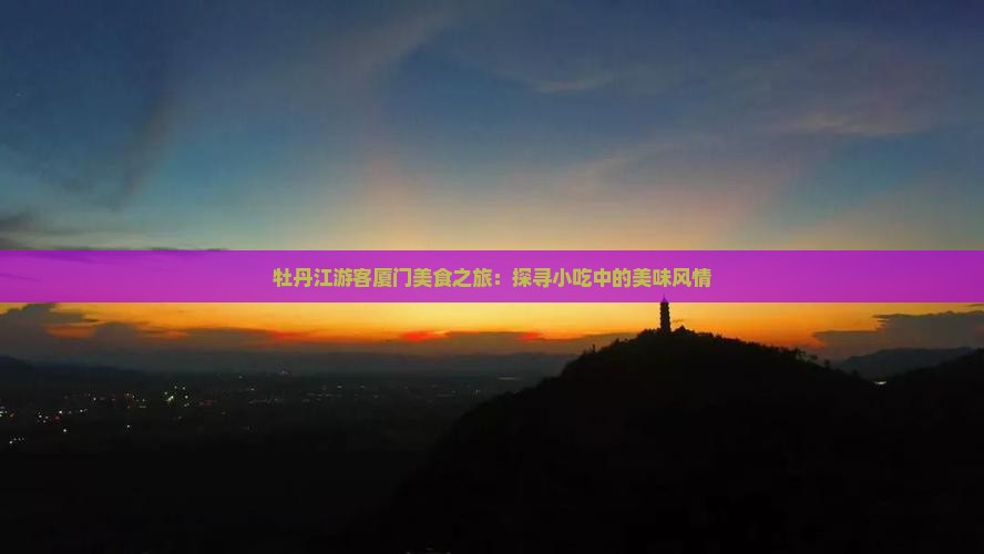 牡丹江游客厦门美食之旅：探寻小吃中的美味风情