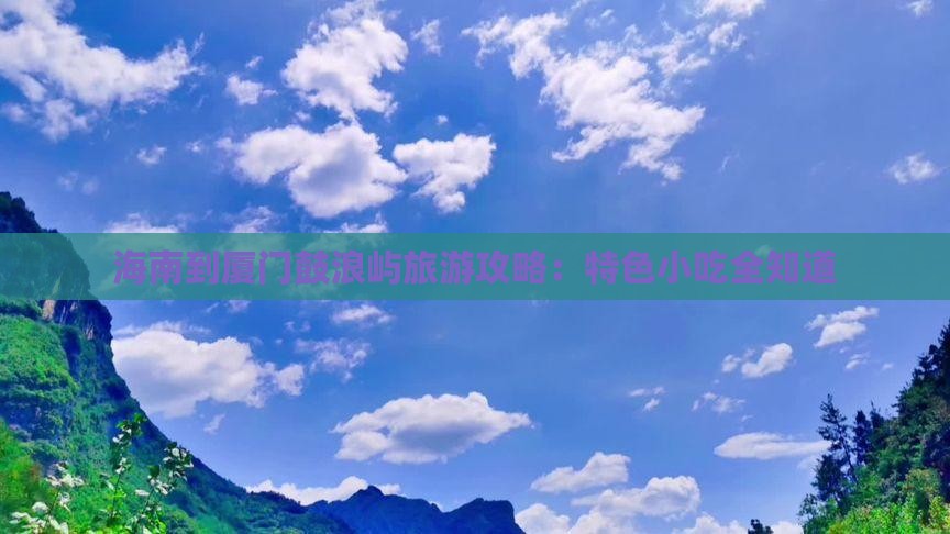 海南到厦门鼓浪屿旅游攻略：特色小吃全知道