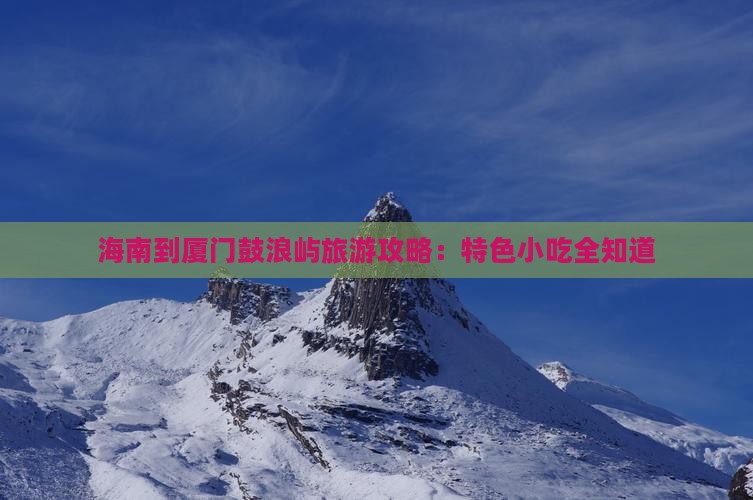 海南到厦门鼓浪屿旅游攻略：特色小吃全知道