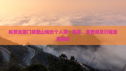 松原去厦门胡里山炮台个人游：距离、票查询及行程距离解析