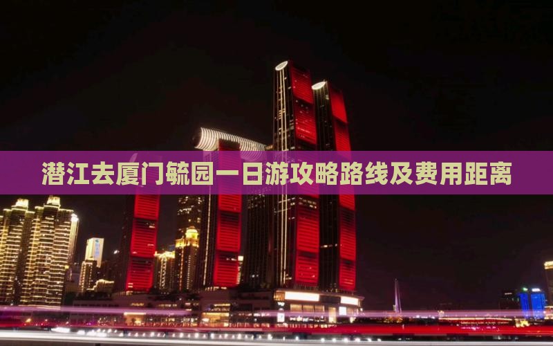 潜江去厦门毓园一日游攻略路线及费用距离