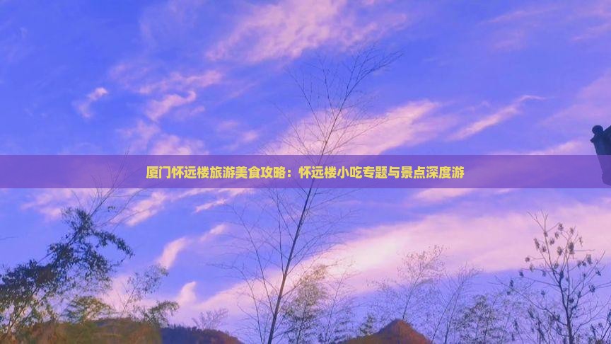 厦门怀远楼旅游美食攻略：怀远楼小吃专题与景点深度游