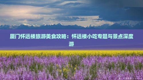厦门怀远楼旅游美食攻略：怀远楼小吃专题与景点深度游