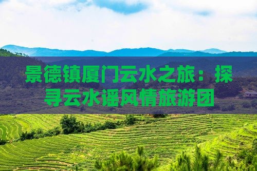 景德镇厦门云水之旅：探寻云水谣风情旅游团