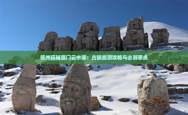 扬州探秘厦门云水谣：古镇旅游攻略与必游景点