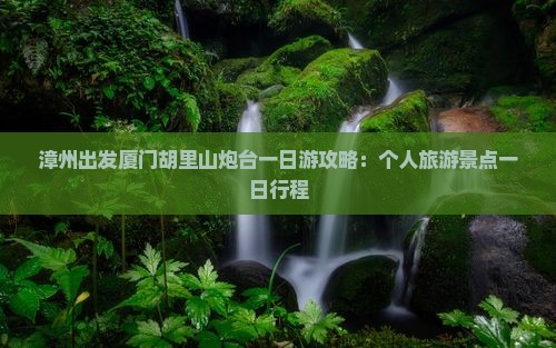漳州出发厦门胡里山炮台一日游攻略:个人旅游景点一日行程 漳州出发厦门胡里山炮台一日游攻略:个人旅游景点一日行程