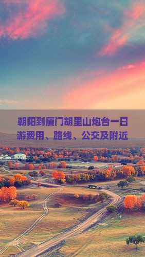 朝阳到厦门胡里山炮台一日游费用、路线、公交及附近景点一览