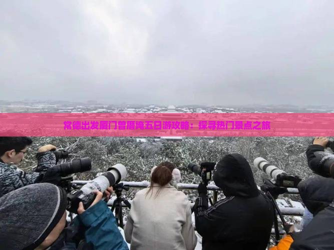 常德出发厦门曾厝埯五日游攻略：探寻热门景点之旅