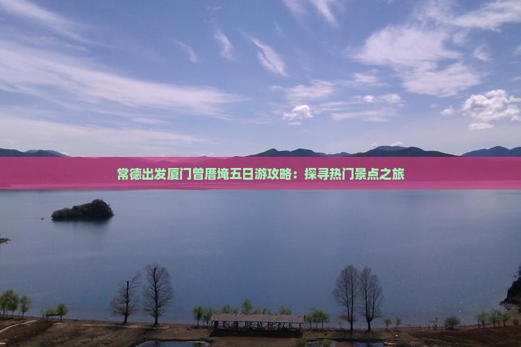 常德出发厦门曾厝埯五日游攻略：探寻热门景点之旅