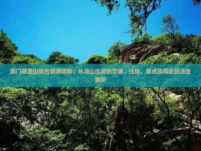 厦门胡里山炮台旅游攻略:从凉山出发的交通、住宿、景点及周边玩法全解析 厦门胡里山炮台旅游攻略:从凉山出发的交通、住宿、景点及周边玩法全解析