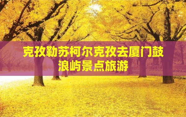 克孜勒苏柯尔克孜去厦门鼓浪屿景点旅游