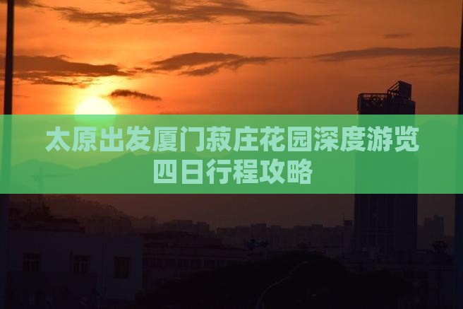 太原出发厦门菽庄花园深度游览四日行程攻略