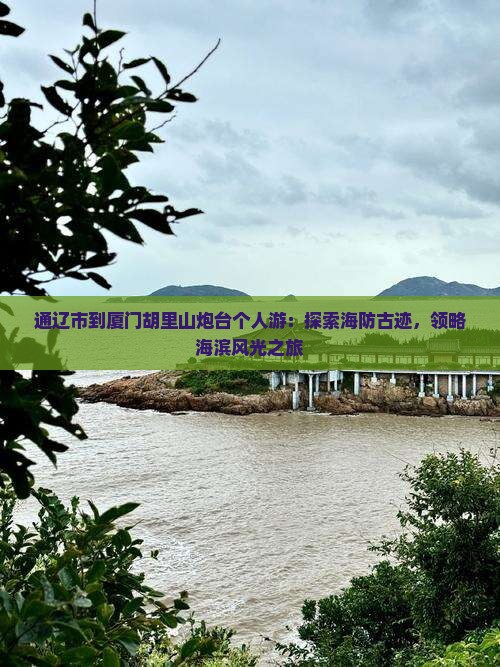 通辽市到厦门胡里山炮台个人游：探索海防古迹，领略海滨风光之旅