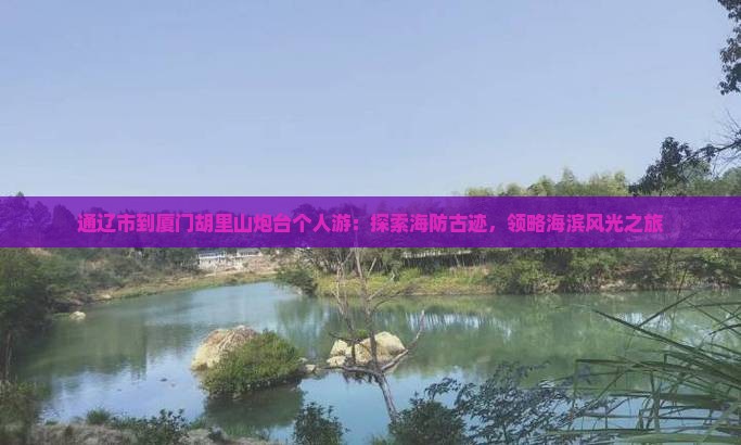 通辽市到厦门胡里山炮台个人游：探索海防古迹，领略海滨风光之旅