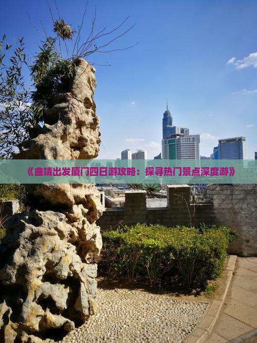 《曲靖出发厦门四日游攻略：探寻热门景点深度游》