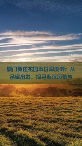 厦门菽庄花园五日深度游：从吕梁出发，探寻海滨风情与文化古迹之旅